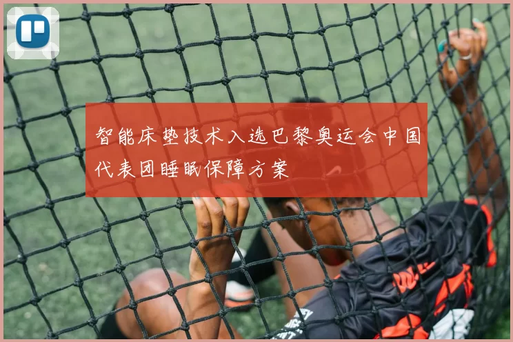 智能床垫技术入选巴黎奥运会中国代表团睡眠保障方案