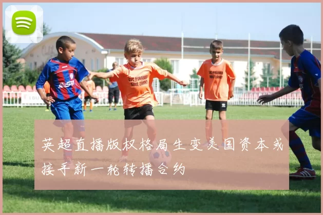 英超直播版权格局生变美国资本或接手新一轮转播合约