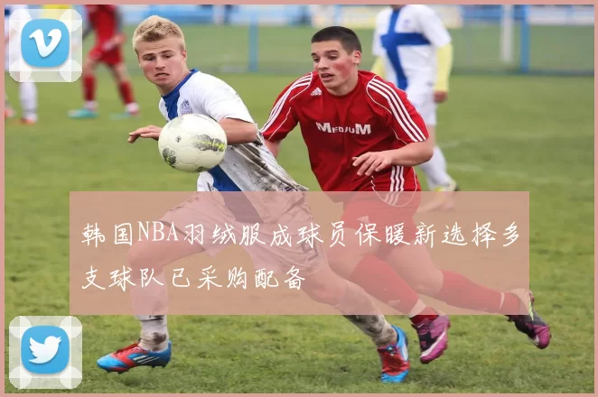 韩国NBA羽绒服成球员保暖新选择多支球队已采购配备