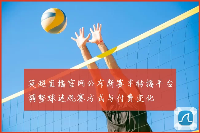 英超直播官网公布新赛季转播平台调整球迷观赛方式与付费变化