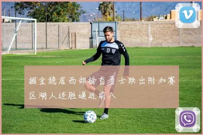 掘金稳居西部榜首勇士跌出附加赛区湖人连胜逼近前八