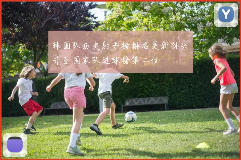 韩国队历史射手榜排名更新孙兴慜升至国家队进球榜第二位