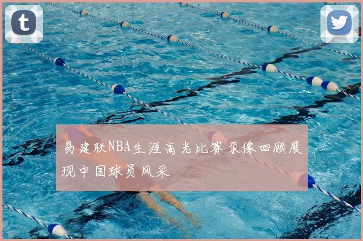 易建联NBA生涯高光比赛录像回顾展现中国球员风采