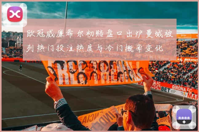 欧冠威廉希尔初赔盘口出炉曼城被列热门投注热度与冷门概率变化