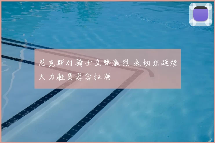 尼克斯对骑士交锋激烈 米切尔延续火力胜负悬念拉满