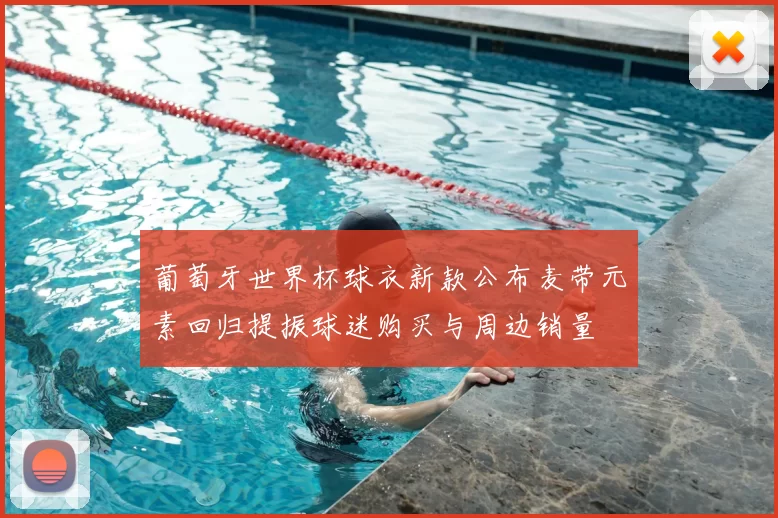 葡萄牙世界杯球衣新款公布麦带元素回归提振球迷购买与周边销量