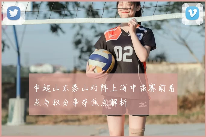 中超山东泰山对阵上海申花赛前看点与积分争夺焦点解析