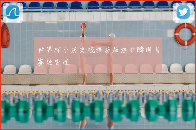 世界杯小历史梳理历届经典瞬间与赛场变迁
