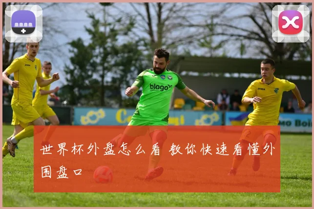 世界杯外盘怎么看 教你快速看懂外围盘口