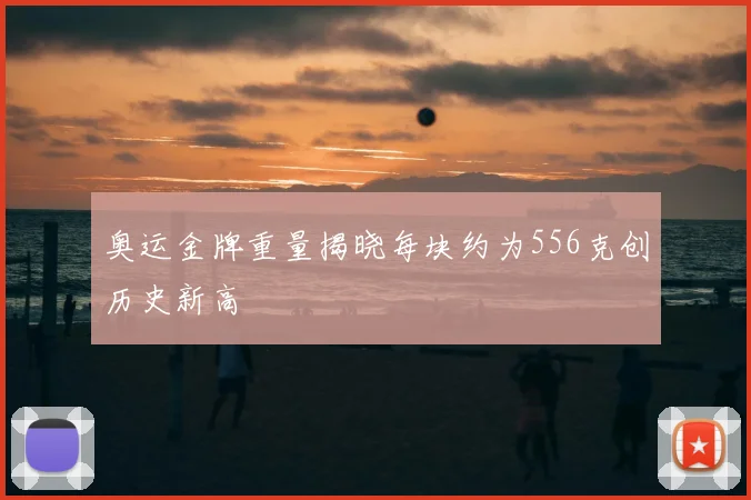 奥运金牌重量揭晓每块约为556克创历史新高