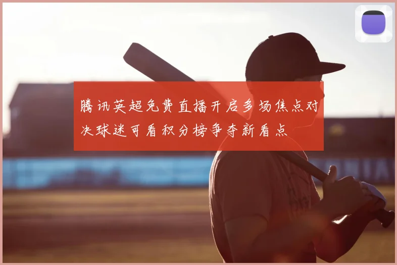 腾讯英超免费直播开启多场焦点对决球迷可看积分榜争夺新看点