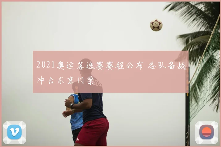 2021奥运落选赛赛程公布 各队备战冲击东京门票