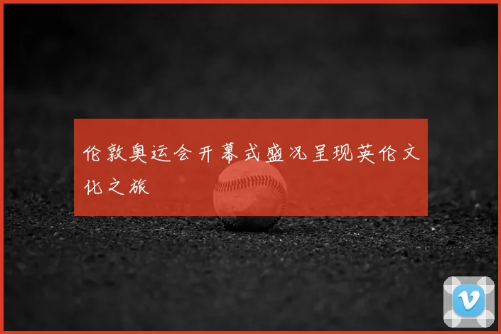 伦敦奥运会开幕式盛况呈现英伦文化之旅