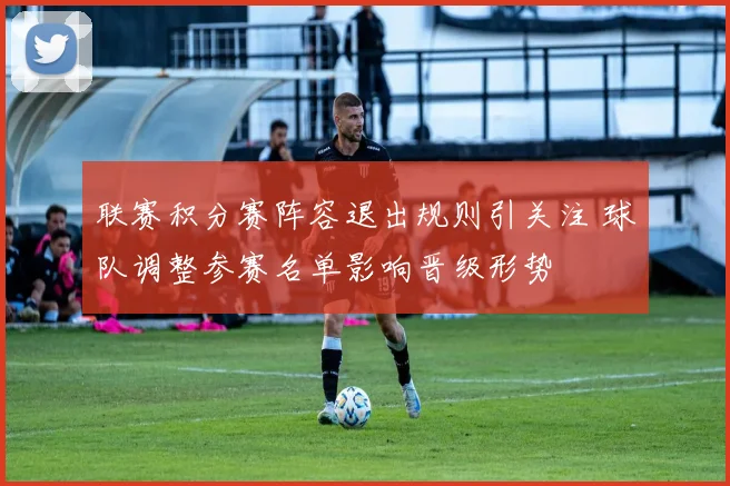 联赛积分赛阵容退出规则引关注 球队调整参赛名单影响晋级形势