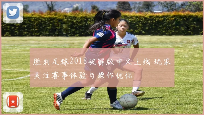 胜利足球2018破解版中文上线 玩家关注赛事体验与操作优化
