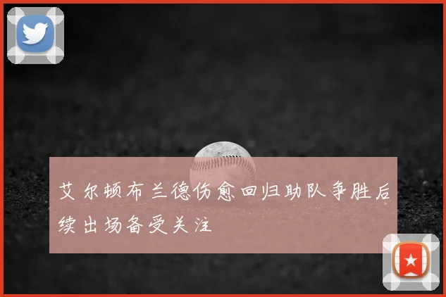 艾尔顿布兰德伤愈回归助队争胜后续出场备受关注