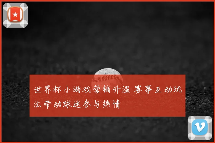 世界杯小游戏营销升温 赛事互动玩法带动球迷参与热情