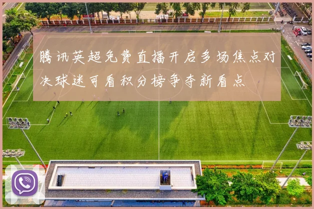 腾讯英超免费直播开启多场焦点对决球迷可看积分榜争夺新看点