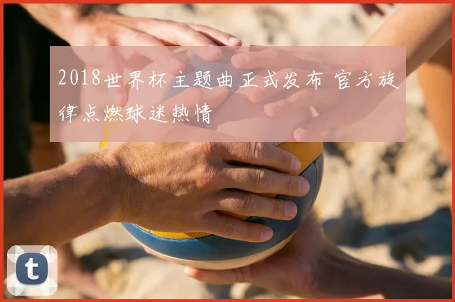 2018世界杯主题曲正式发布 官方旋律点燃球迷热情