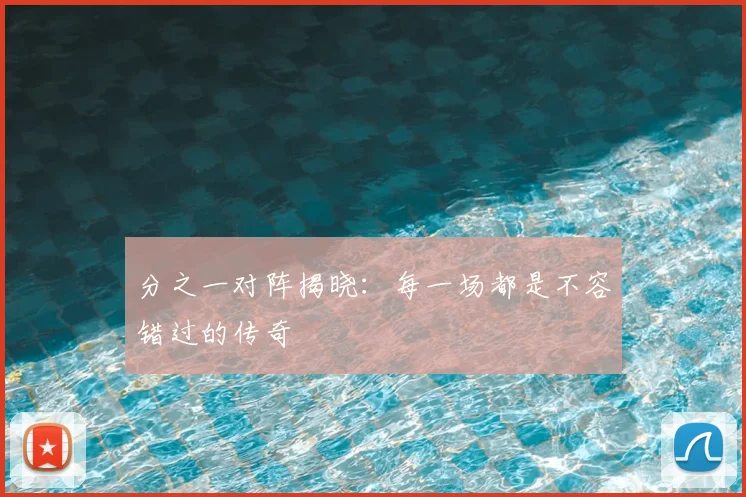 分之一对阵揭晓：每一场都是不容错过的传奇