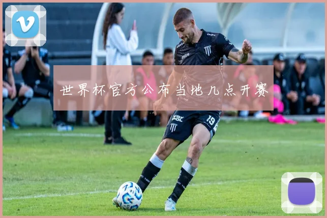 世界杯官方公布当地几点开赛