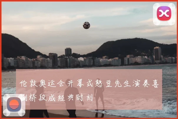 伦敦奥运会开幕式憨豆先生演奏喜剧桥段成经典时刻