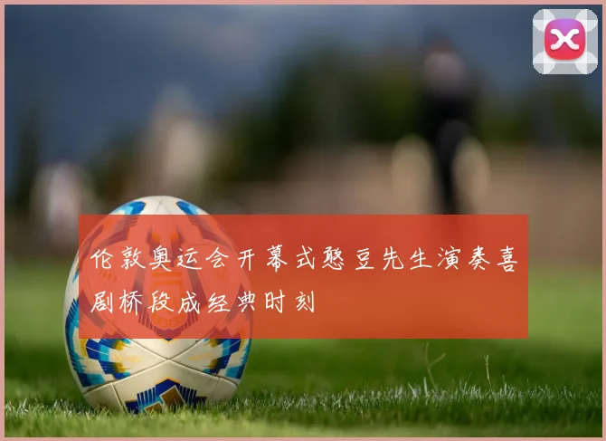 伦敦奥运会开幕式憨豆先生演奏喜剧桥段成经典时刻