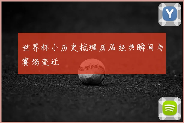 世界杯小历史梳理历届经典瞬间与赛场变迁