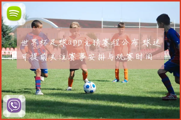 世界杯足球app竞猜赛程公布 球迷可提前关注赛事安排与观赛时间