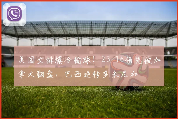 美国女排爆冷输球！23-16领先被加拿大翻盘，巴西逆转多米尼加