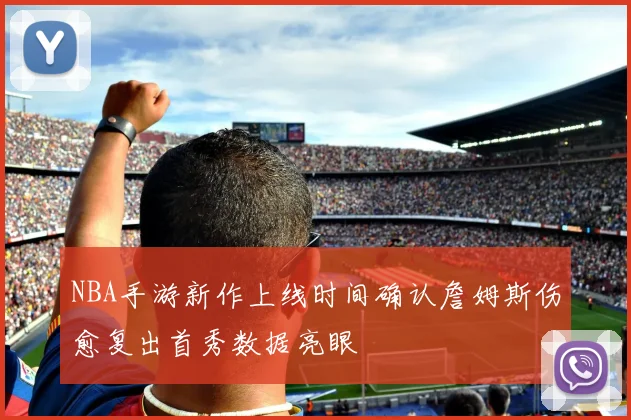 NBA手游新作上线时间确认詹姆斯伤愈复出首秀数据亮眼